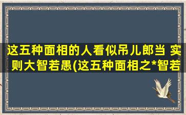 这五种面相的人看似吊儿郎当 实则大智若愚(这五种面相之*智若愚，看似随性却暗藏玄机)